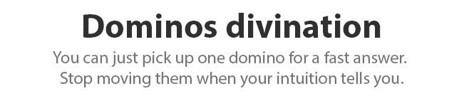 Dominos divination. You can just pick up one domino for a fast answer. Stop moving them when your intuition tells you.